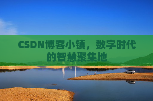 CSDN博客小镇,数字时代的智慧聚集地 CSDN博客小镇,数字时代的智慧聚集地